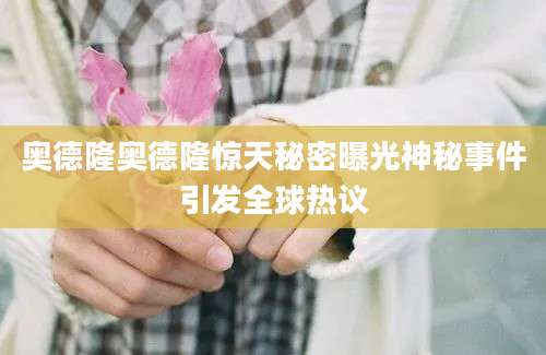 奥德隆奥德隆惊天秘密曝光神秘事件引发全球热议