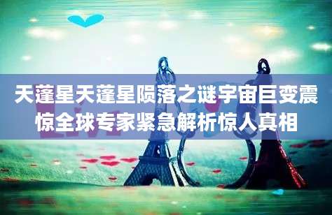 天蓬星天蓬星陨落之谜宇宙巨变震惊全球专家紧急解析惊人真相