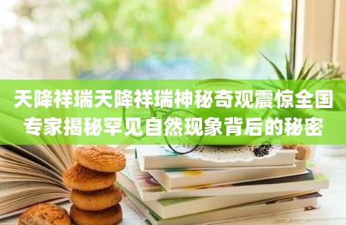 天降祥瑞天降祥瑞神秘奇观震惊全国专家揭秘罕见自然现象背后的秘密