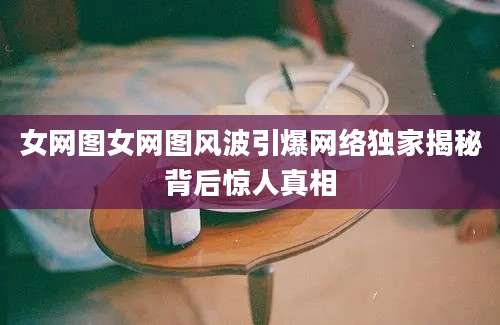 女网图女网图风波引爆网络独家揭秘背后惊人真相