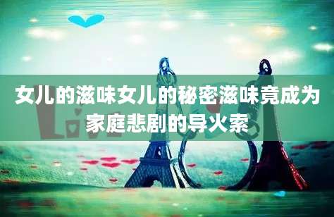 女儿的滋味女儿的秘密滋味竟成为家庭悲剧的导火索