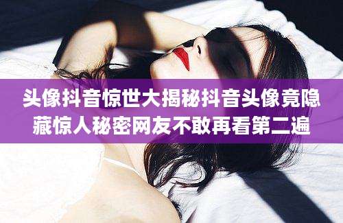 头像抖音惊世大揭秘抖音头像竟隐藏惊人秘密网友不敢再看第二遍