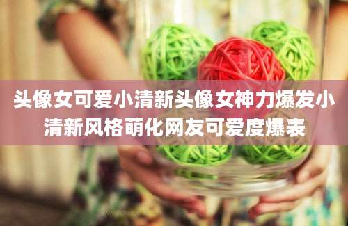 头像女可爱小清新头像女神力爆发小清新风格萌化网友可爱度爆表