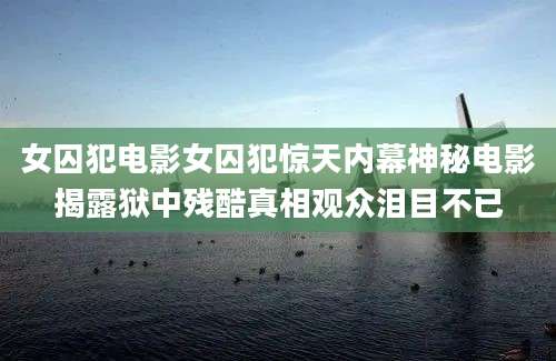 女囚犯电影女囚犯惊天内幕神秘电影揭露狱中残酷真相观众泪目不已