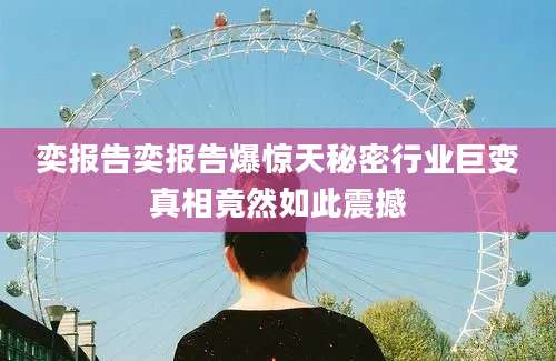 奕报告奕报告爆惊天秘密行业巨变真相竟然如此震撼