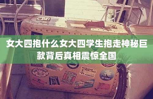 女大四抱什么女大四学生抱走神秘巨款背后真相震惊全国