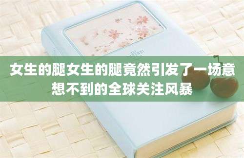 女生的腿女生的腿竟然引发了一场意想不到的全球关注风暴