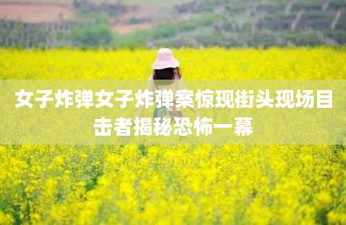 女子炸弹女子炸弹案惊现街头现场目击者揭秘恐怖一幕