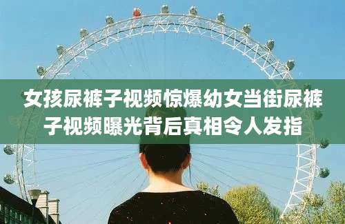 女孩尿裤子视频惊爆幼女当街尿裤子视频曝光背后真相令人发指