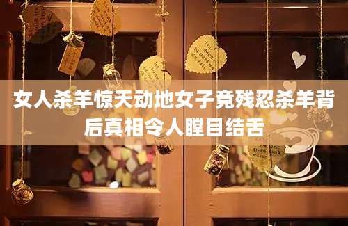 女人杀羊惊天动地女子竟残忍杀羊背后真相令人瞠目结舌