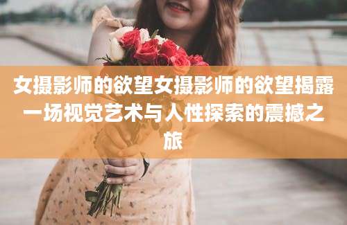 女摄影师的欲望女摄影师的欲望揭露一场视觉艺术与人性探索的震撼之旅
