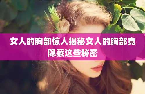 女人的胸部惊人揭秘女人的胸部竟隐藏这些秘密