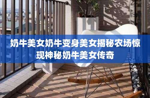 奶牛美女奶牛变身美女揭秘农场惊现神秘奶牛美女传奇