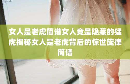 女人是老虎简谱女人竟是隐藏的猛虎揭秘女人是老虎背后的惊世旋律简谱