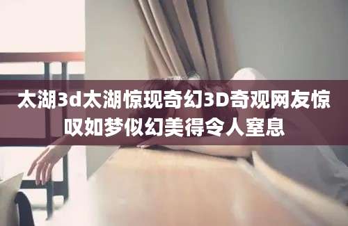 太湖3d太湖惊现奇幻3D奇观网友惊叹如梦似幻美得令人窒息