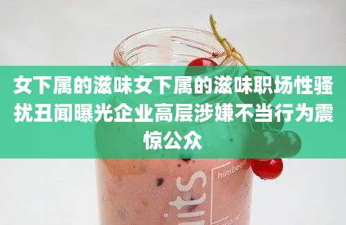 女下属的滋味女下属的滋味职场性骚扰丑闻曝光企业高层涉嫌不当行为震惊公众