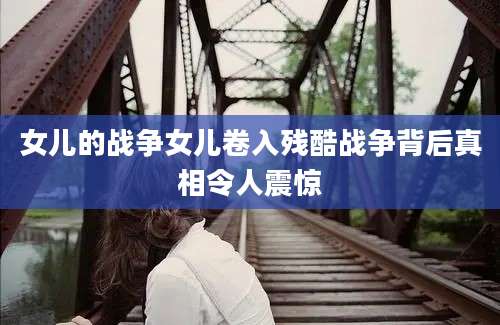 女儿的战争女儿卷入残酷战争背后真相令人震惊