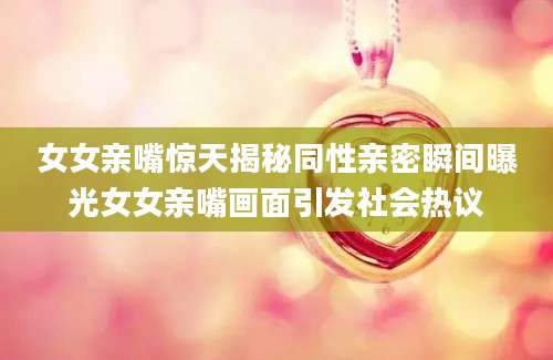 女女亲嘴惊天揭秘同性亲密瞬间曝光女女亲嘴画面引发社会热议