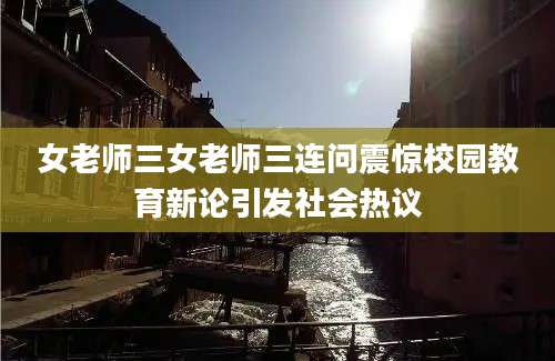 女老师三女老师三连问震惊校园教育新论引发社会热议