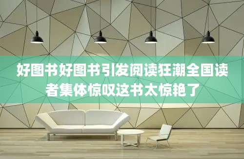 好图书好图书引发阅读狂潮全国读者集体惊叹这书太惊艳了