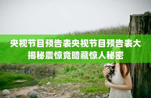 央视节目预告表央视节目预告表大揭秘震惊竟暗藏惊人秘密
