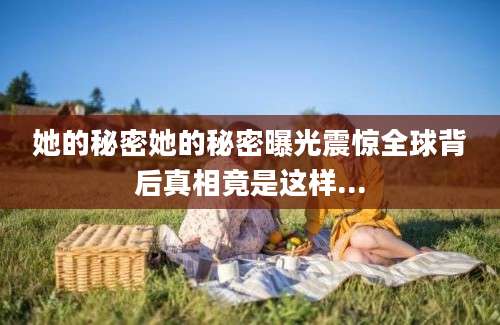 她的秘密她的秘密曝光震惊全球背后真相竟是这样...