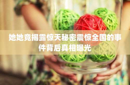 她她竟揭露惊天秘密震惊全国的事件背后真相曝光
