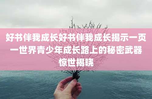 好书伴我成长好书伴我成长揭示一页一世界青少年成长路上的秘密武器惊世揭晓