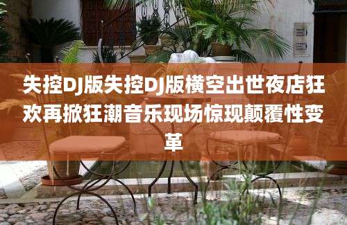 失控DJ版失控DJ版横空出世夜店狂欢再掀狂潮音乐现场惊现颠覆性变革