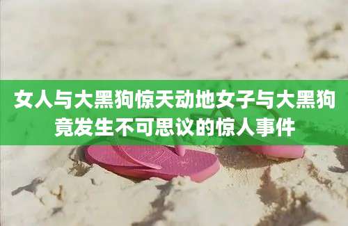女人与大黑狗惊天动地女子与大黑狗竟发生不可思议的惊人事件