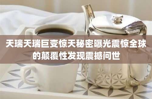 天瑞天瑞巨变惊天秘密曝光震惊全球的颠覆性发现震撼问世