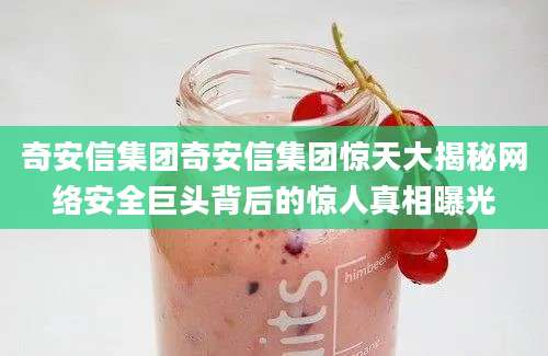 奇安信集团奇安信集团惊天大揭秘网络安全巨头背后的惊人真相曝光