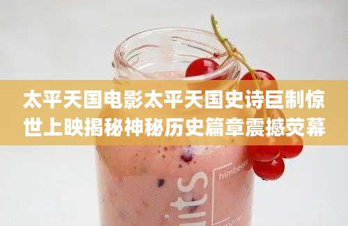 太平天国电影太平天国史诗巨制惊世上映揭秘神秘历史篇章震撼荧幕