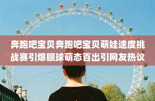 奔跑吧宝贝奔跑吧宝贝萌娃速度挑战赛引爆眼球萌态百出引网友热议