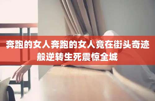 奔跑的女人奔跑的女人竟在街头奇迹般逆转生死震惊全城