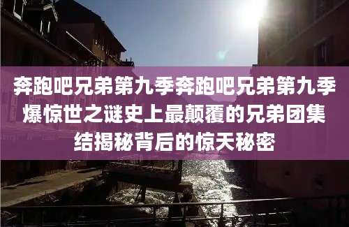 奔跑吧兄弟第九季奔跑吧兄弟第九季爆惊世之谜史上最颠覆的兄弟团集结揭秘背后的惊天秘密