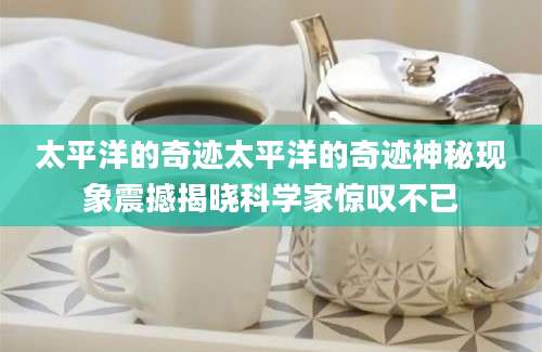 太平洋的奇迹太平洋的奇迹神秘现象震撼揭晓科学家惊叹不已