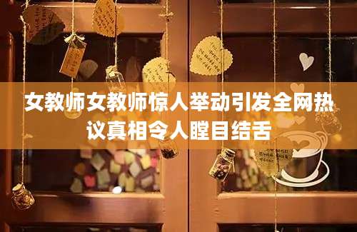 女教师女教师惊人举动引发全网热议真相令人瞠目结舌